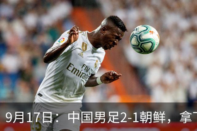 9月17日：中国男足2-1朝鲜，拿下开门红，这一战解锁一大奖励